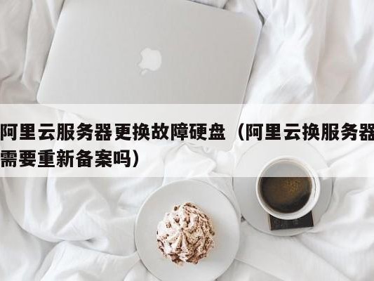 阿里更换故障硬盘（阿里云换服务器需要重新备案吗）