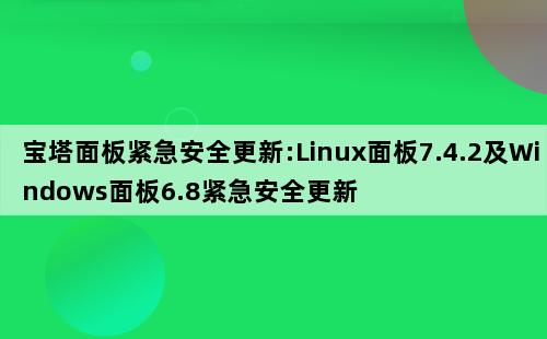 宝塔面板发布Linux面板7.4.2及Windows面板6.8紧急安全更新通知