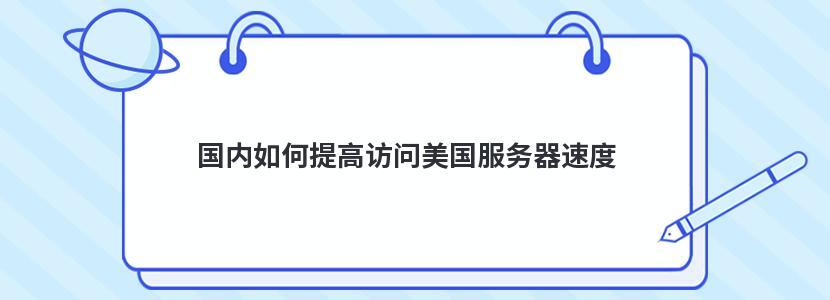 如何提高国内用户访问美国服务器速度（如何提高国内用户访问美国服务器速度的方法）